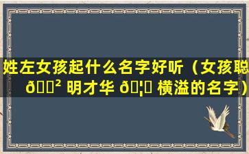 姓左女孩起什么名字好听（女孩聪 🌲 明才华 🦋 横溢的名字）